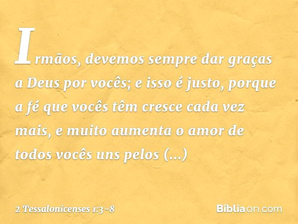 Irmãos, devemos sempre dar graças a Deus por vocês; e isso é justo, porque a fé que vocês têm cresce cada vez mais, e muito aumenta o amor de todos vocês uns pe