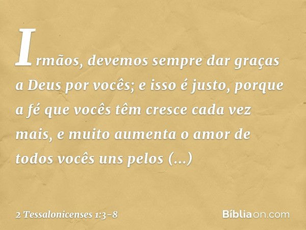 Irmãos, devemos sempre dar graças a Deus por vocês; e isso é justo, porque a fé que vocês têm cresce cada vez mais, e muito aumenta o amor de todos vocês uns pe