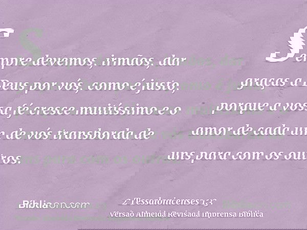 Sempre devemos, irmãos, dar graças a Deus por vós, como é justo, porque a vossa fé cresce muitíssimo e o amor de cada um de vós transborda de uns para com os ou
