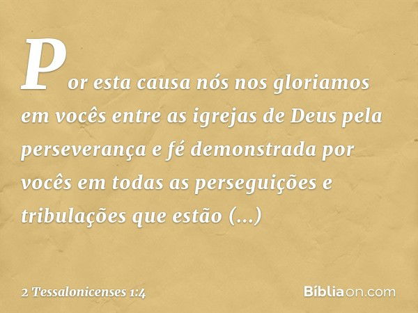 Por esta causa nós nos gloriamos em vocês entre as igrejas de Deus pela perseverança e fé demonstrada por vocês em todas as perseguições e tribulações que estão