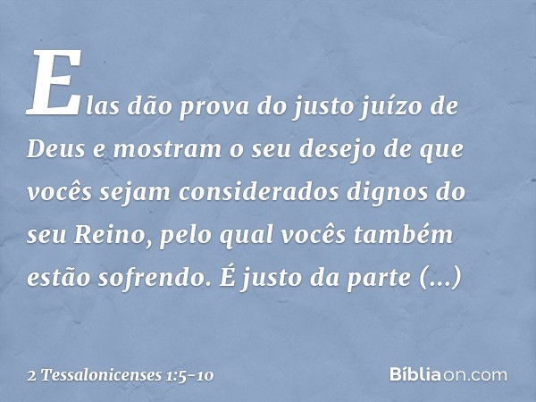 Elas dão prova do justo juízo de Deus e mostram o seu desejo de que vocês sejam considerados dignos do seu Reino, pelo qual vocês também estão sofrendo. É justo