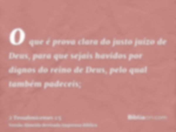 o que é prova clara do justo juízo de Deus, para que sejais havidos por dignos do reino de Deus, pelo qual também padeceis;