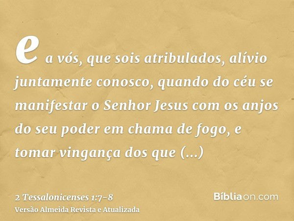 e a vós, que sois atribulados, alívio juntamente conosco, quando do céu se manifestar o Senhor Jesus com os anjos do seu poder em chama de fogo,e tomar vingança