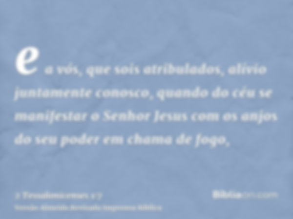 e a vós, que sois atribulados, alívio juntamente conosco, quando do céu se manifestar o Senhor Jesus com os anjos do seu poder em chama de fogo,