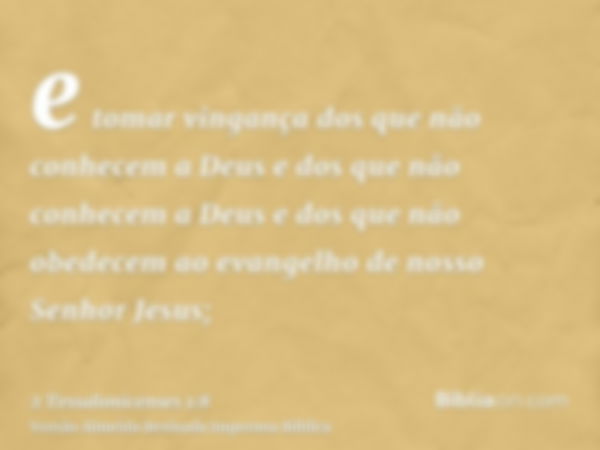 e tomar vingança dos que não conhecem a Deus e dos que não conhecem a Deus e dos que não obedecem ao evangelho de nosso Senhor Jesus;