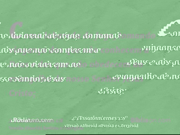 como labareda de fogo, tomando vingança dos que não conhecem a Deus e dos que não obedecem ao evangelho de nosso Senhor Jesus Cristo;
