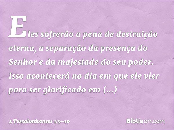 Eles sofrerão a pena de destruição eterna, a separação da presença do Senhor e da majestade do seu poder. Isso acontecerá no dia em que ele vier para ser glorif