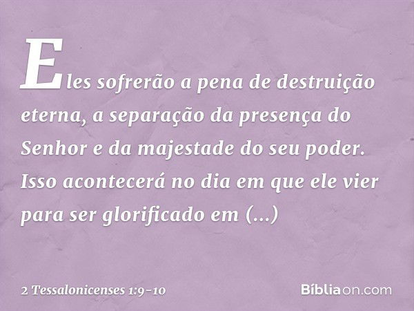 Eles sofrerão a pena de destruição eterna, a separação da presença do Senhor e da majestade do seu poder. Isso acontecerá no dia em que ele vier para ser glorif