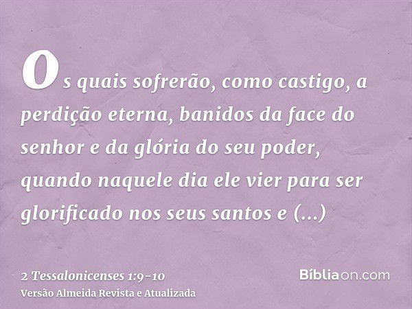 os quais sofrerão, como castigo, a perdição eterna, banidos da face do senhor e da glória do seu poder,quando naquele dia ele vier para ser glorificado nos seus