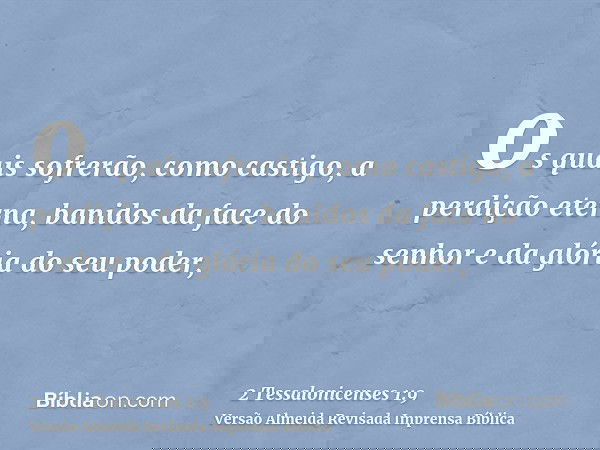 os quais sofrerão, como castigo, a perdição eterna, banidos da face do senhor e da glória do seu poder,