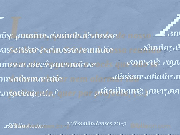 Irmãos, quanto à vinda de nosso Senhor Jesus Cristo e à nossa reunião com ele, rogamos a vocês que não se deixem abalar nem alarmar tão facilmente, quer por pro