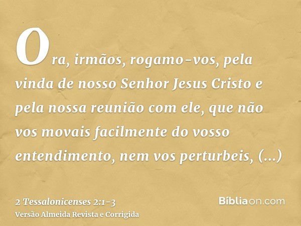 Ora, irmãos, rogamo-vos, pela vinda de nosso Senhor Jesus Cristo e pela nossa reunião com ele,que não vos movais facilmente do vosso entendimento, nem vos pertu