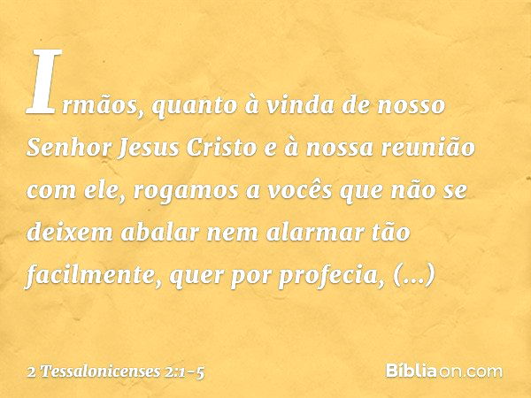 Irmãos, quanto à vinda de nosso Senhor Jesus Cristo e à nossa reunião com ele, rogamos a vocês que não se deixem abalar nem alarmar tão facilmente, quer por pro