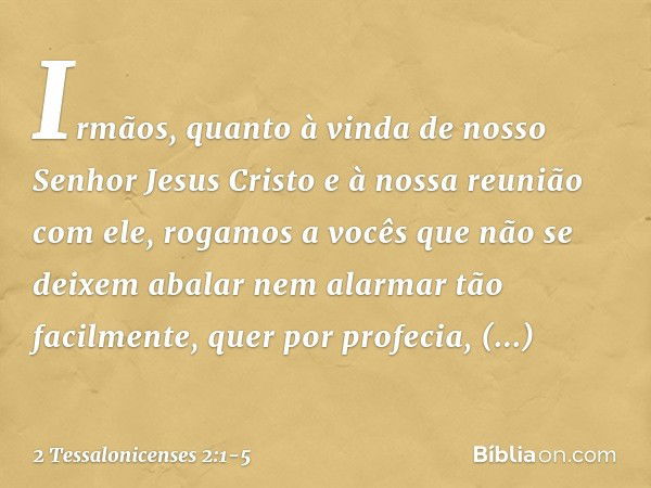 Irmãos, quanto à vinda de nosso Senhor Jesus Cristo e à nossa reunião com ele, rogamos a vocês que não se deixem abalar nem alarmar tão facilmente, quer por pro