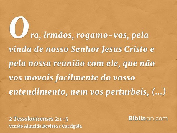 Ora, irmãos, rogamo-vos, pela vinda de nosso Senhor Jesus Cristo e pela nossa reunião com ele,que não vos movais facilmente do vosso entendimento, nem vos pertu