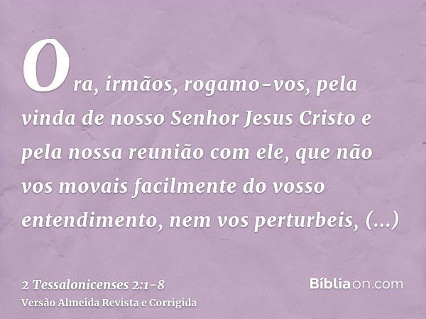 Ora, irmãos, rogamo-vos, pela vinda de nosso Senhor Jesus Cristo e pela nossa reunião com ele,que não vos movais facilmente do vosso entendimento, nem vos pertu