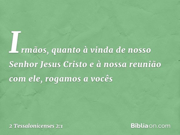 Irmãos, quanto à vinda de nosso Senhor Jesus Cristo e à nossa reunião com ele, rogamos a vocês -- 2 Tessalonicenses 2:1