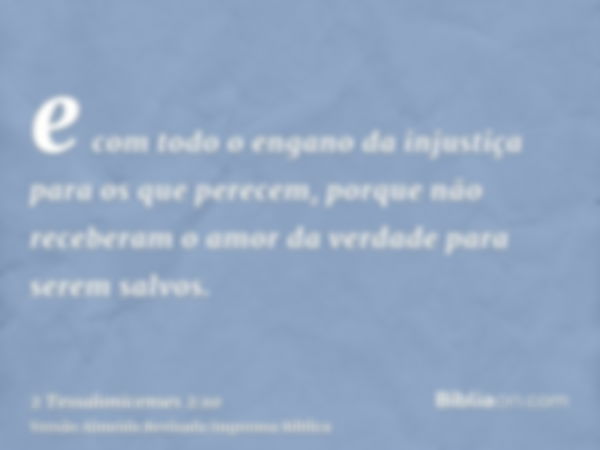 e com todo o engano da injustiça para os que perecem, porque não receberam o amor da verdade para serem salvos.