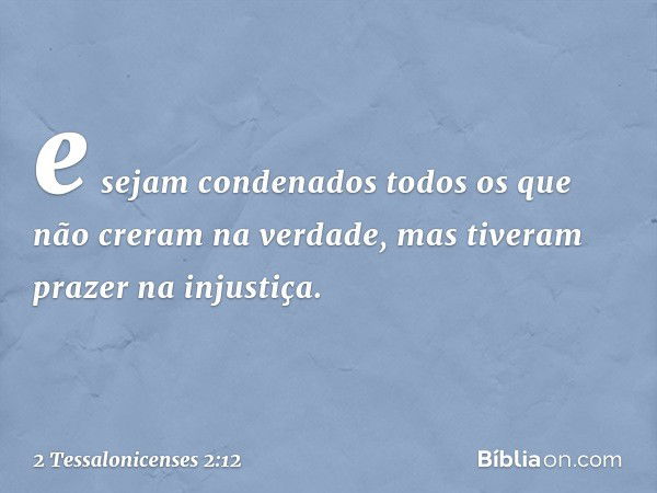 e sejam condenados todos os que não creram na verdade, mas tiveram prazer na injustiça. -- 2 Tessalonicenses 2:12