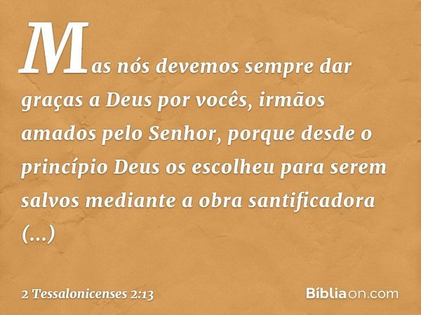 Mas nós devemos sempre dar graças a Deus por vocês, irmãos amados pelo Senhor, porque desde o princípio Deus os escolheu para serem salvos mediante a obra santi