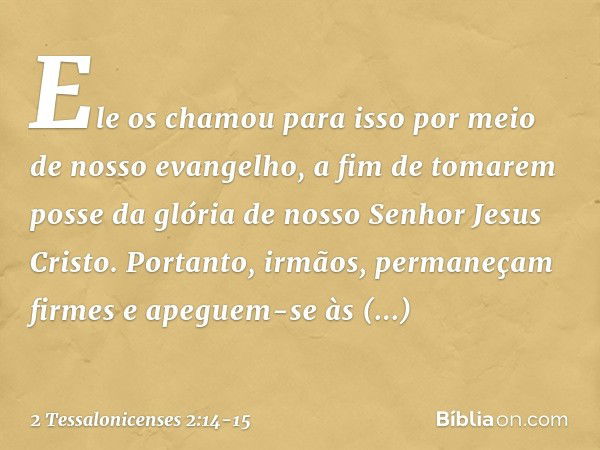 Ele os chamou para isso por meio de nosso evangelho, a fim de tomarem posse da glória de nosso Senhor Jesus Cristo. Portanto, irmãos, permaneçam firmes e apegue