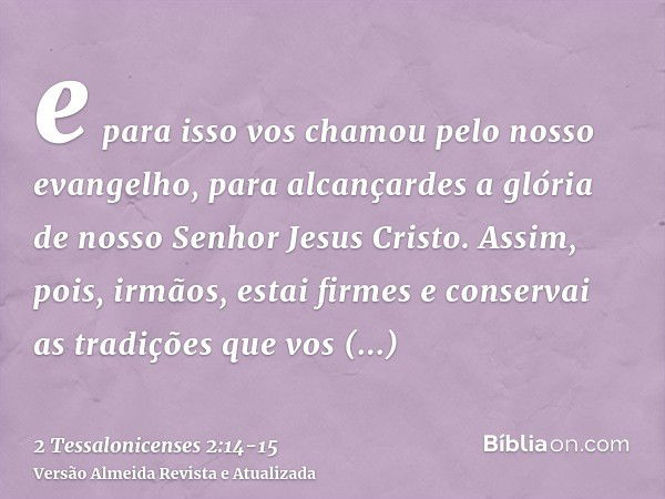 e para isso vos chamou pelo nosso evangelho, para alcançardes a glória de nosso Senhor Jesus Cristo.Assim, pois, irmãos, estai firmes e conservai as tradições q