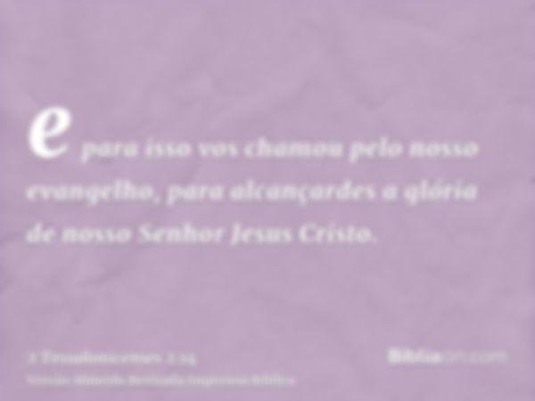 e para isso vos chamou pelo nosso evangelho, para alcançardes a glória de nosso Senhor Jesus Cristo.