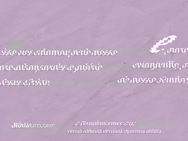 e para isso vos chamou pelo nosso evangelho, para alcançardes a glória de nosso Senhor Jesus Cristo.