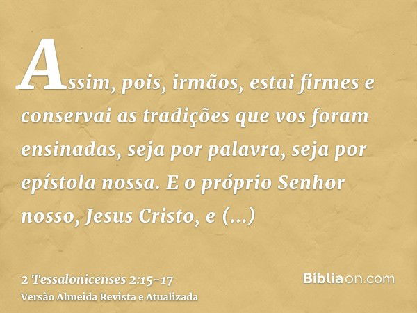 Assim, pois, irmãos, estai firmes e conservai as tradições que vos foram ensinadas, seja por palavra, seja por epístola nossa.E o próprio Senhor nosso, Jesus Cr