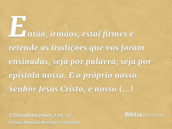 Então, irmãos, estai firmes e retende as tradições que vos foram ensinadas, seja por palavra, seja por epístola nossa.E o próprio nosso Senhor Jesus Cristo, e n