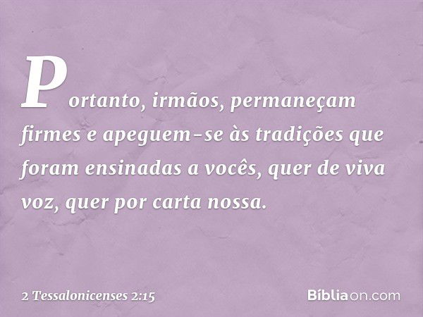 Portanto, irmãos, permaneçam firmes e apeguem-se às tradições que foram ensinadas a vocês, quer de viva voz, quer por carta nossa. -- 2 Tessalonicenses 2:15