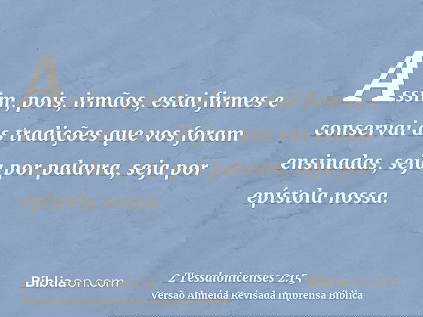 Assim, pois, irmãos, estai firmes e conservai as tradições que vos foram ensinadas, seja por palavra, seja por epístola nossa.