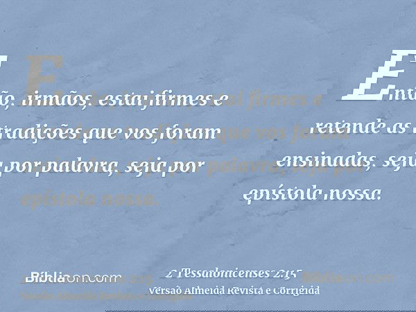 Então, irmãos, estai firmes e retende as tradições que vos foram ensinadas, seja por palavra, seja por epístola nossa.