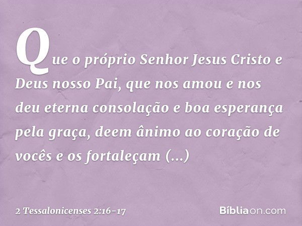 Que o próprio Senhor Jesus Cristo e Deus nosso Pai, que nos amou e nos deu eterna consolação e boa esperança pela graça, deem ânimo ao coração de vocês e os for