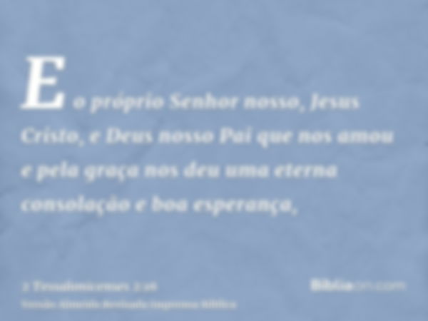 E o próprio Senhor nosso, Jesus Cristo, e Deus nosso Pai que nos amou e pela graça nos deu uma eterna consolação e boa esperança,