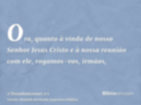 Ora, quanto à vinda de nosso Senhor Jesus Cristo e à nossa reunião com ele, rogamos-vos, irmãos,