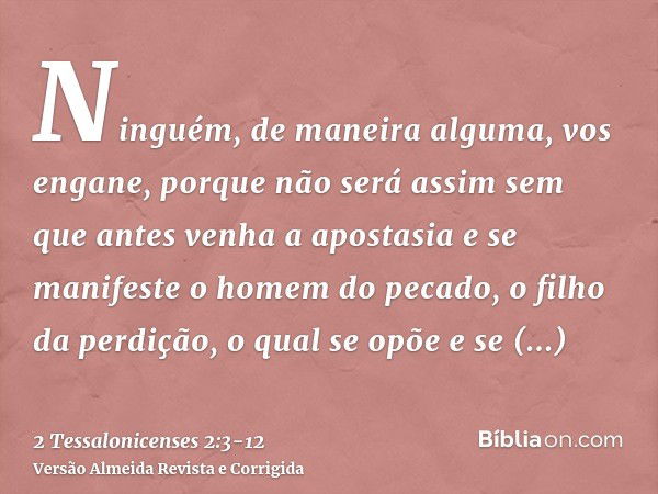 Ninguém, de maneira alguma, vos engane, porque não será assim sem que antes venha a apostasia e se manifeste o homem do pecado, o filho da perdição,o qual se op