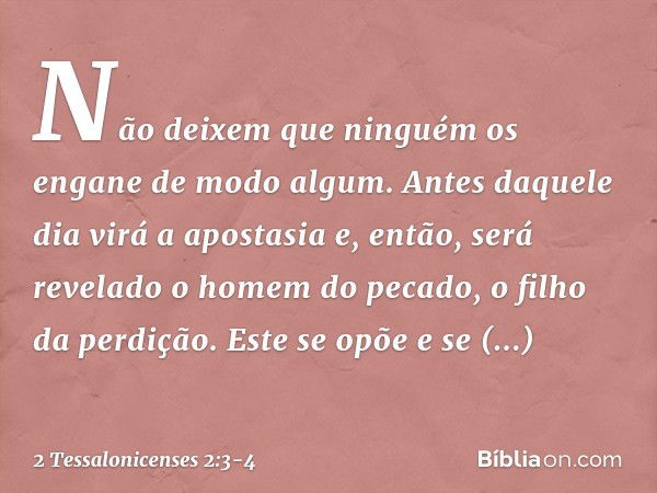 Não deixem que ninguém os engane de modo algum. Antes daquele dia virá a apostasia e, então, será revelado o homem do pecado, o filho da perdição. Este se opõe 