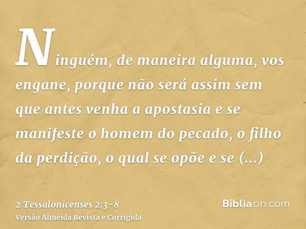 Ninguém, de maneira alguma, vos engane, porque não será assim sem que antes venha a apostasia e se manifeste o homem do pecado, o filho da perdição,o qual se op