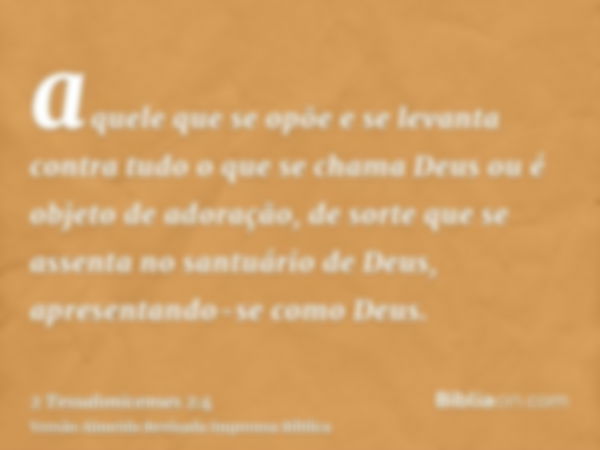 aquele que se opõe e se levanta contra tudo o que se chama Deus ou é objeto de adoração, de sorte que se assenta no santuário de Deus, apresentando-se como Deus