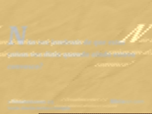 Não vos lembrais de que estas coisas vos dizia quando ainda estava convosco?