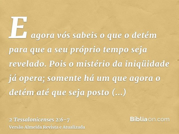 E agora vós sabeis o que o detém para que a seu próprio tempo seja revelado.Pois o mistério da iniqüidade já opera; somente há um que agora o detém até que seja