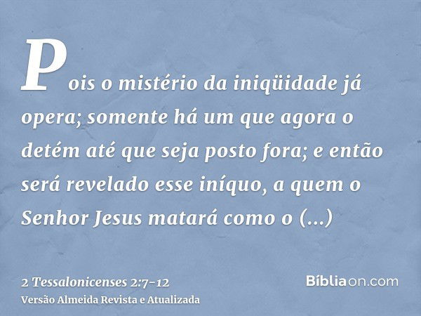 Pois o mistério da iniqüidade já opera; somente há um que agora o detém até que seja posto fora;e então será revelado esse iníquo, a quem o Senhor Jesus matará 