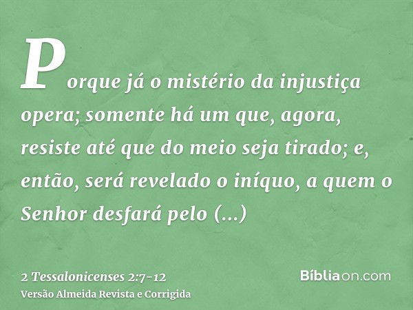 Porque já o mistério da injustiça opera; somente há um que, agora, resiste até que do meio seja tirado;e, então, será revelado o iníquo, a quem o Senhor desfará