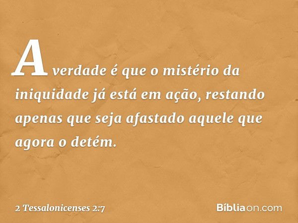 A verdade é que o mistério da iniquidade já está em ação, restando apenas que seja afastado aquele que agora o detém. -- 2 Tessalonicenses 2:7