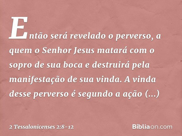 Então será revelado o perverso, a quem o Senhor Jesus matará com o sopro de sua boca e destruirá pela manifestação de sua vinda. A vinda desse perverso é segund