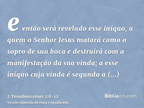 e então será revelado esse iníquo, a quem o Senhor Jesus matará como o sopro de sua boca e destruirá com a manifestação da sua vinda;a esse iníquo cuja vinda é 