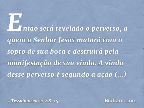 Então será revelado o perverso, a quem o Senhor Jesus matará com o sopro de sua boca e destruirá pela manifestação de sua vinda. A vinda desse perverso é segund