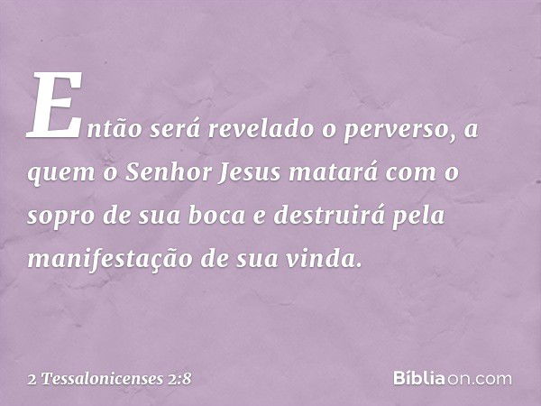 Então será revelado o perverso, a quem o Senhor Jesus matará com o sopro de sua boca e destruirá pela manifestação de sua vinda. -- 2 Tessalonicenses 2:8