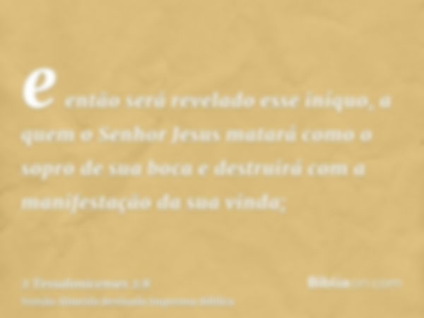 e então será revelado esse iníquo, a quem o Senhor Jesus matará como o sopro de sua boca e destruirá com a manifestação da sua vinda;